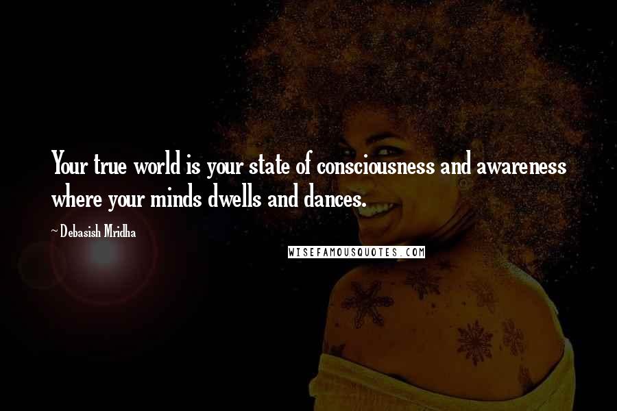 Debasish Mridha Quotes: Your true world is your state of consciousness and awareness where your minds dwells and dances.