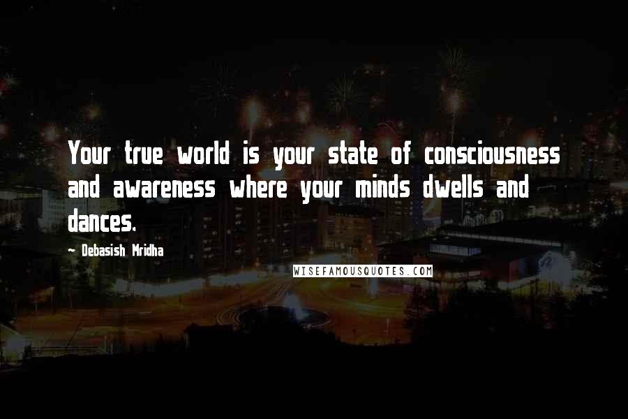 Debasish Mridha Quotes: Your true world is your state of consciousness and awareness where your minds dwells and dances.