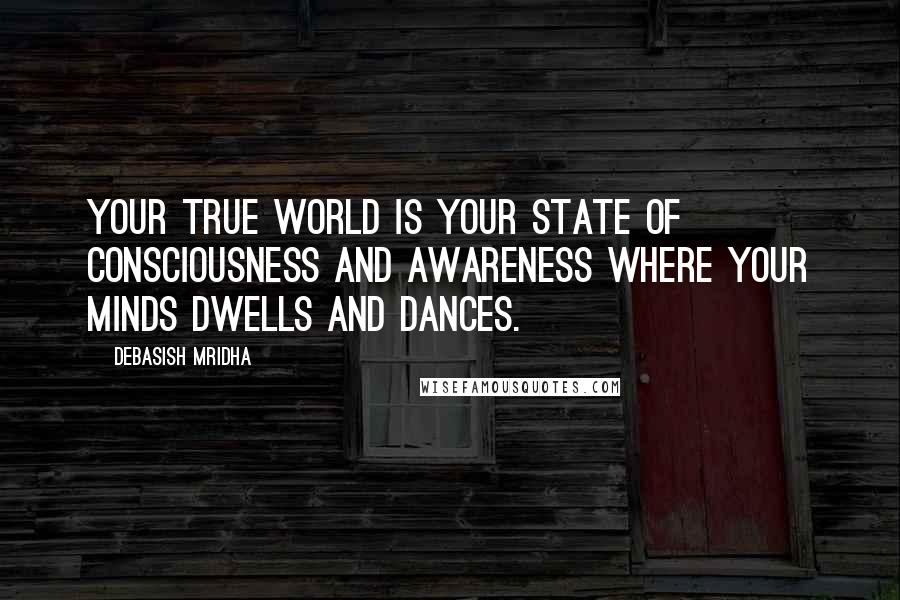 Debasish Mridha Quotes: Your true world is your state of consciousness and awareness where your minds dwells and dances.