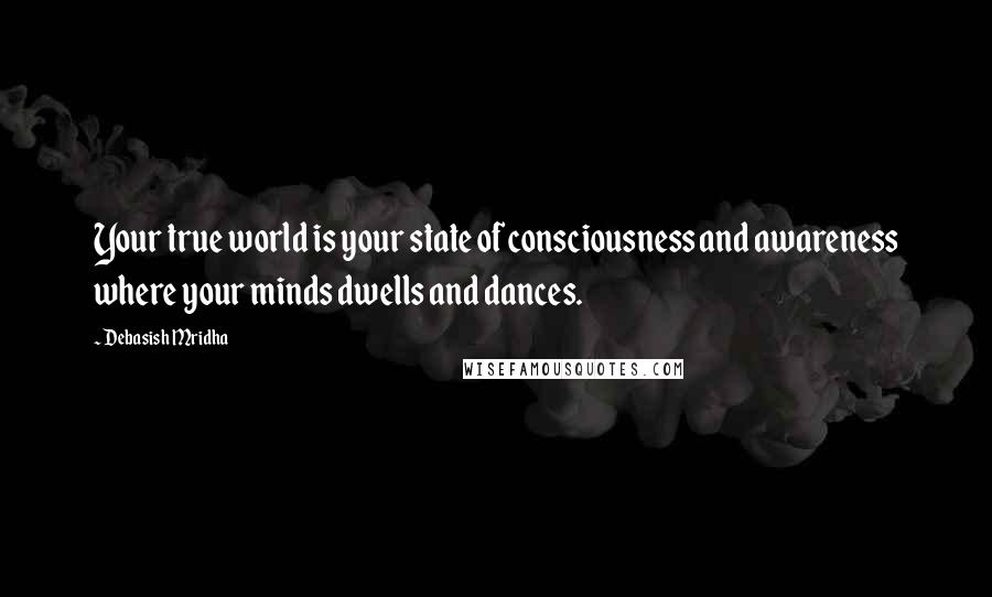 Debasish Mridha Quotes: Your true world is your state of consciousness and awareness where your minds dwells and dances.