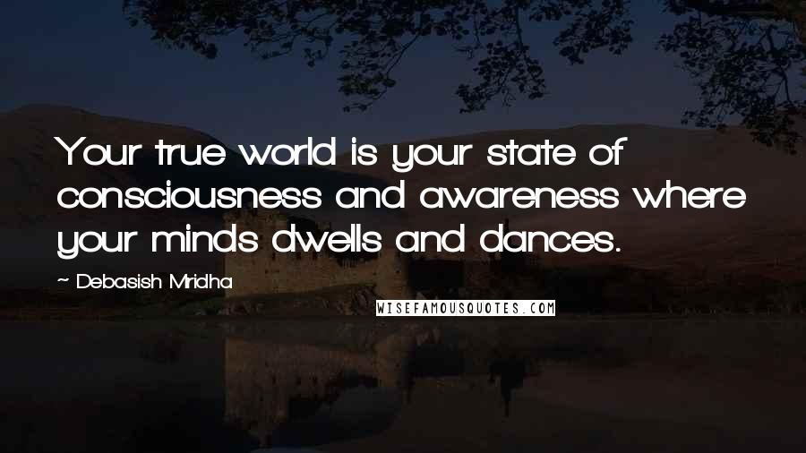 Debasish Mridha Quotes: Your true world is your state of consciousness and awareness where your minds dwells and dances.