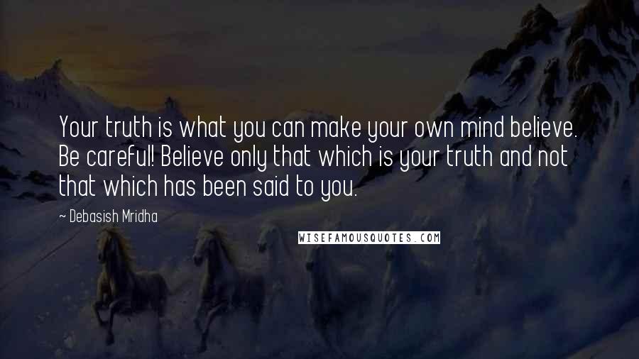 Debasish Mridha Quotes: Your truth is what you can make your own mind believe. Be careful! Believe only that which is your truth and not that which has been said to you.