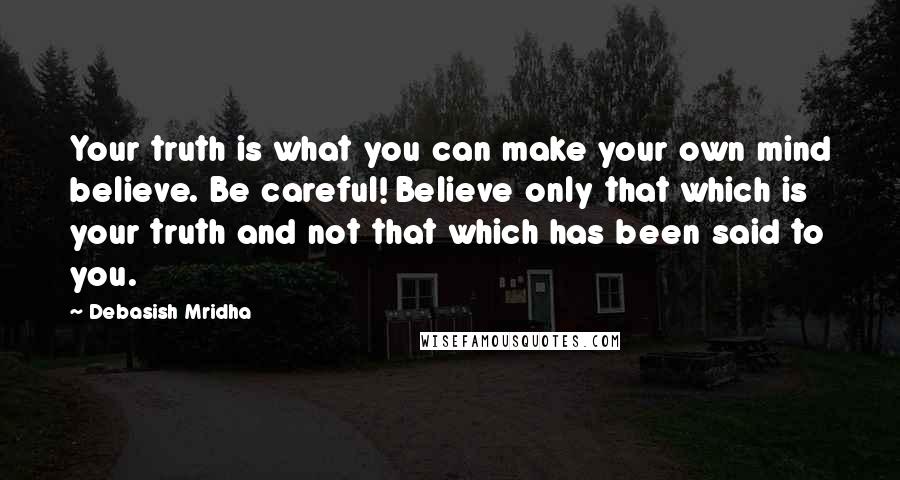Debasish Mridha Quotes: Your truth is what you can make your own mind believe. Be careful! Believe only that which is your truth and not that which has been said to you.