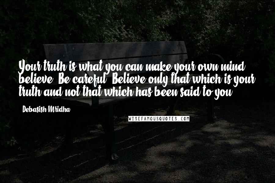 Debasish Mridha Quotes: Your truth is what you can make your own mind believe. Be careful! Believe only that which is your truth and not that which has been said to you.