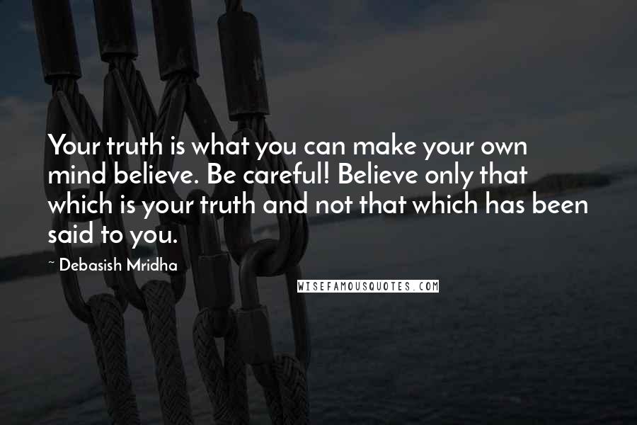 Debasish Mridha Quotes: Your truth is what you can make your own mind believe. Be careful! Believe only that which is your truth and not that which has been said to you.