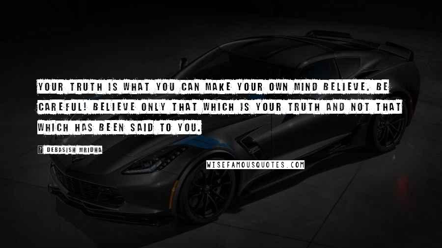 Debasish Mridha Quotes: Your truth is what you can make your own mind believe. Be careful! Believe only that which is your truth and not that which has been said to you.