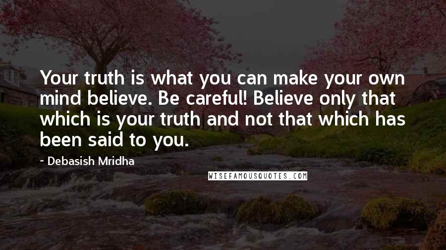 Debasish Mridha Quotes: Your truth is what you can make your own mind believe. Be careful! Believe only that which is your truth and not that which has been said to you.