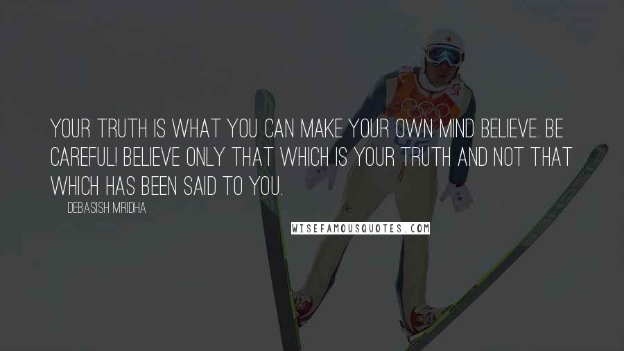 Debasish Mridha Quotes: Your truth is what you can make your own mind believe. Be careful! Believe only that which is your truth and not that which has been said to you.