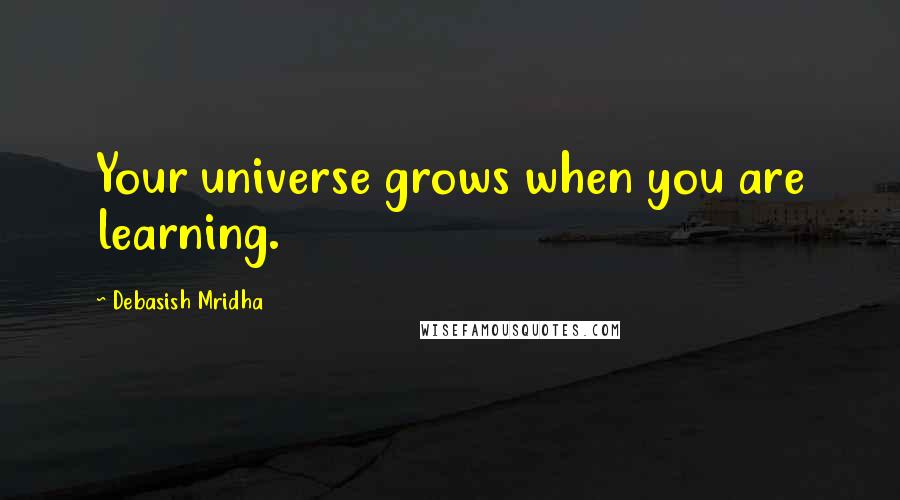 Debasish Mridha Quotes: Your universe grows when you are learning.