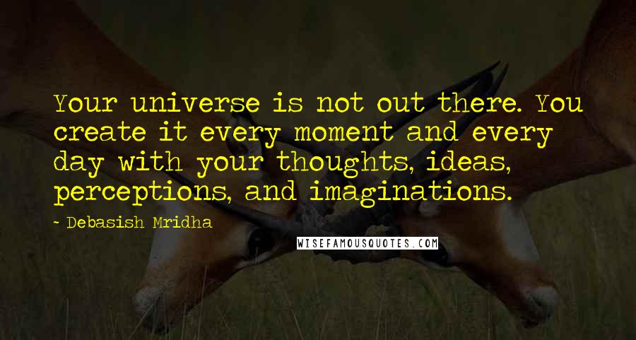 Debasish Mridha Quotes: Your universe is not out there. You create it every moment and every day with your thoughts, ideas, perceptions, and imaginations.