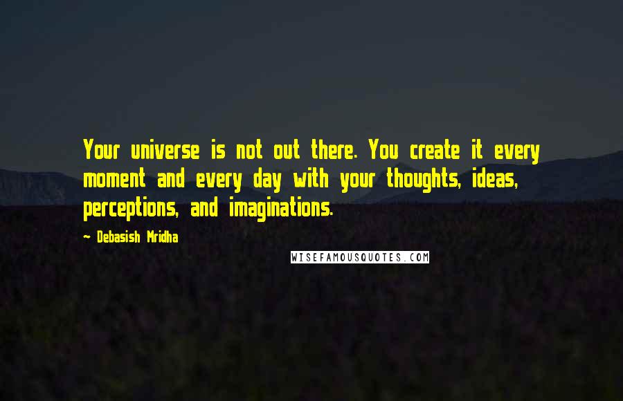 Debasish Mridha Quotes: Your universe is not out there. You create it every moment and every day with your thoughts, ideas, perceptions, and imaginations.