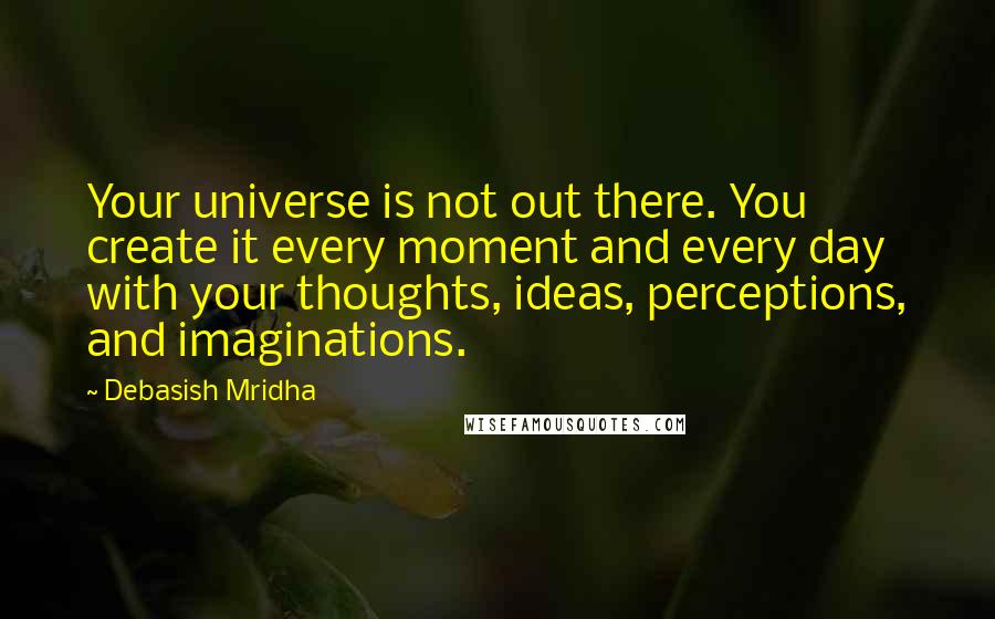 Debasish Mridha Quotes: Your universe is not out there. You create it every moment and every day with your thoughts, ideas, perceptions, and imaginations.