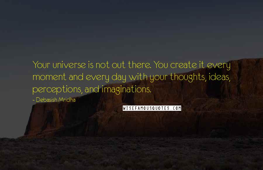 Debasish Mridha Quotes: Your universe is not out there. You create it every moment and every day with your thoughts, ideas, perceptions, and imaginations.