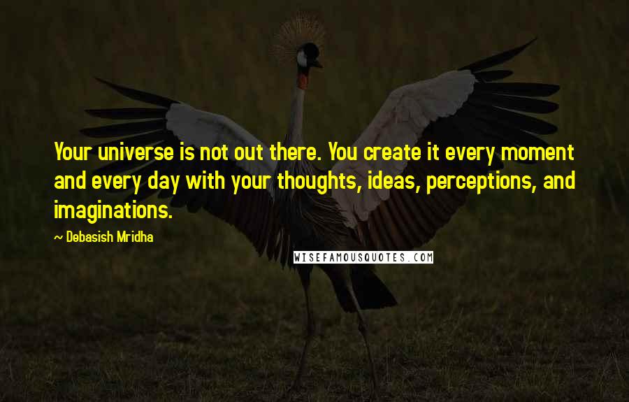 Debasish Mridha Quotes: Your universe is not out there. You create it every moment and every day with your thoughts, ideas, perceptions, and imaginations.