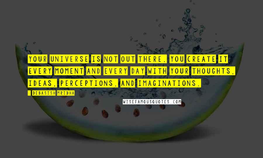 Debasish Mridha Quotes: Your universe is not out there. You create it every moment and every day with your thoughts, ideas, perceptions, and imaginations.