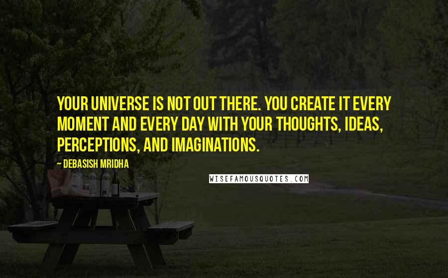 Debasish Mridha Quotes: Your universe is not out there. You create it every moment and every day with your thoughts, ideas, perceptions, and imaginations.