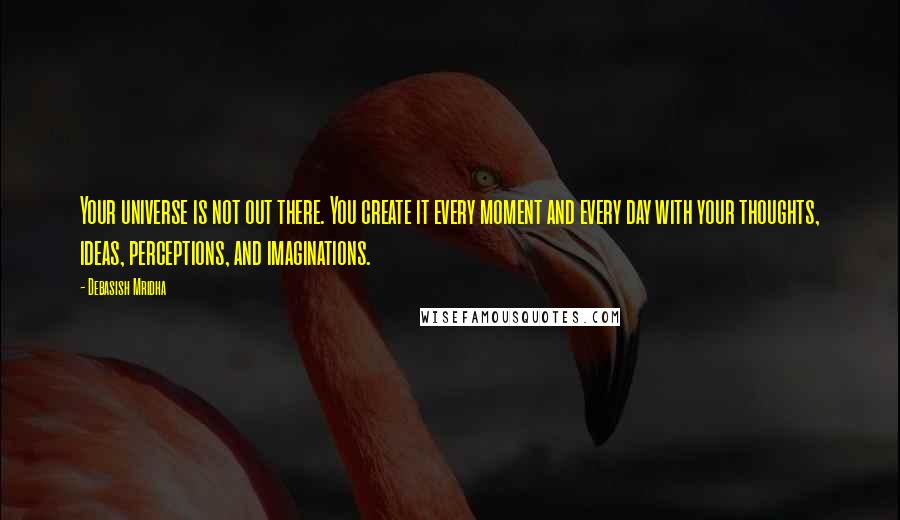 Debasish Mridha Quotes: Your universe is not out there. You create it every moment and every day with your thoughts, ideas, perceptions, and imaginations.