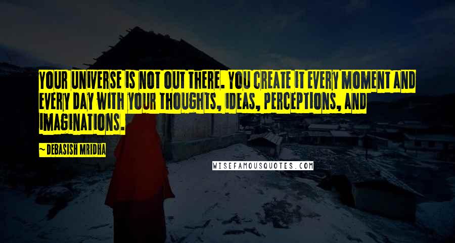 Debasish Mridha Quotes: Your universe is not out there. You create it every moment and every day with your thoughts, ideas, perceptions, and imaginations.