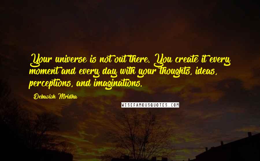 Debasish Mridha Quotes: Your universe is not out there. You create it every moment and every day with your thoughts, ideas, perceptions, and imaginations.