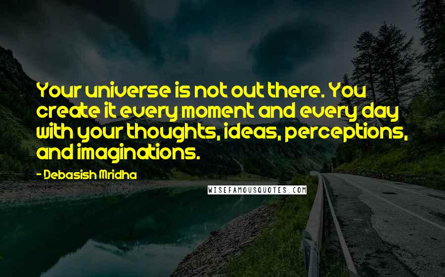 Debasish Mridha Quotes: Your universe is not out there. You create it every moment and every day with your thoughts, ideas, perceptions, and imaginations.