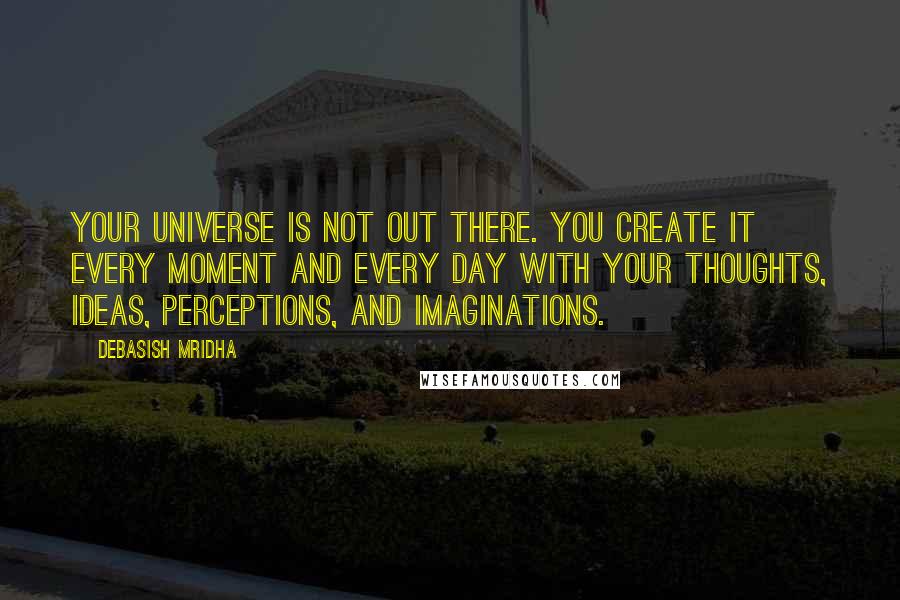 Debasish Mridha Quotes: Your universe is not out there. You create it every moment and every day with your thoughts, ideas, perceptions, and imaginations.