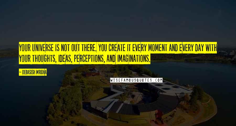 Debasish Mridha Quotes: Your universe is not out there. You create it every moment and every day with your thoughts, ideas, perceptions, and imaginations.