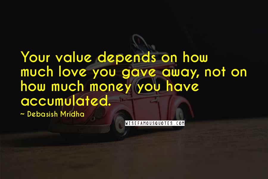 Debasish Mridha Quotes: Your value depends on how much love you gave away, not on how much money you have accumulated.