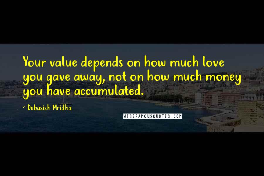 Debasish Mridha Quotes: Your value depends on how much love you gave away, not on how much money you have accumulated.