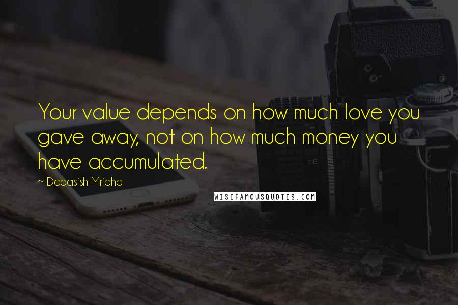 Debasish Mridha Quotes: Your value depends on how much love you gave away, not on how much money you have accumulated.