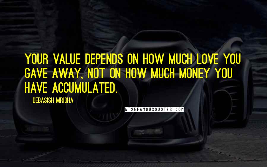 Debasish Mridha Quotes: Your value depends on how much love you gave away, not on how much money you have accumulated.