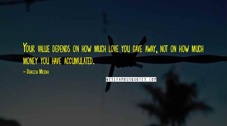 Debasish Mridha Quotes: Your value depends on how much love you gave away, not on how much money you have accumulated.
