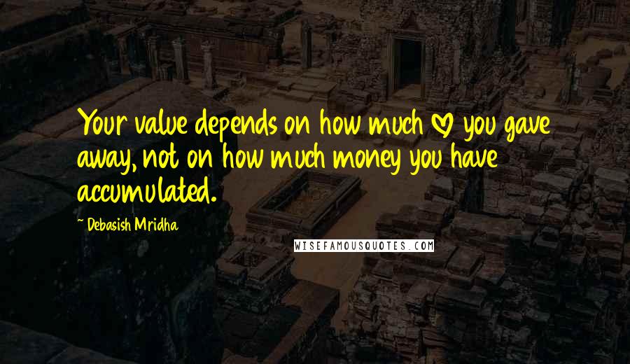 Debasish Mridha Quotes: Your value depends on how much love you gave away, not on how much money you have accumulated.