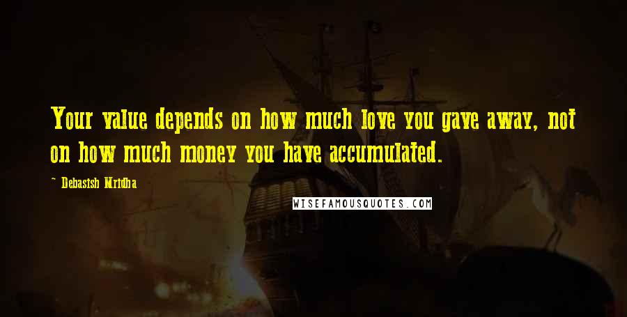 Debasish Mridha Quotes: Your value depends on how much love you gave away, not on how much money you have accumulated.