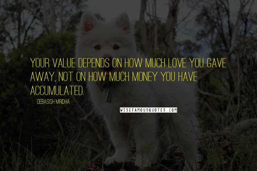 Debasish Mridha Quotes: Your value depends on how much love you gave away, not on how much money you have accumulated.