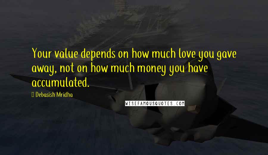 Debasish Mridha Quotes: Your value depends on how much love you gave away, not on how much money you have accumulated.