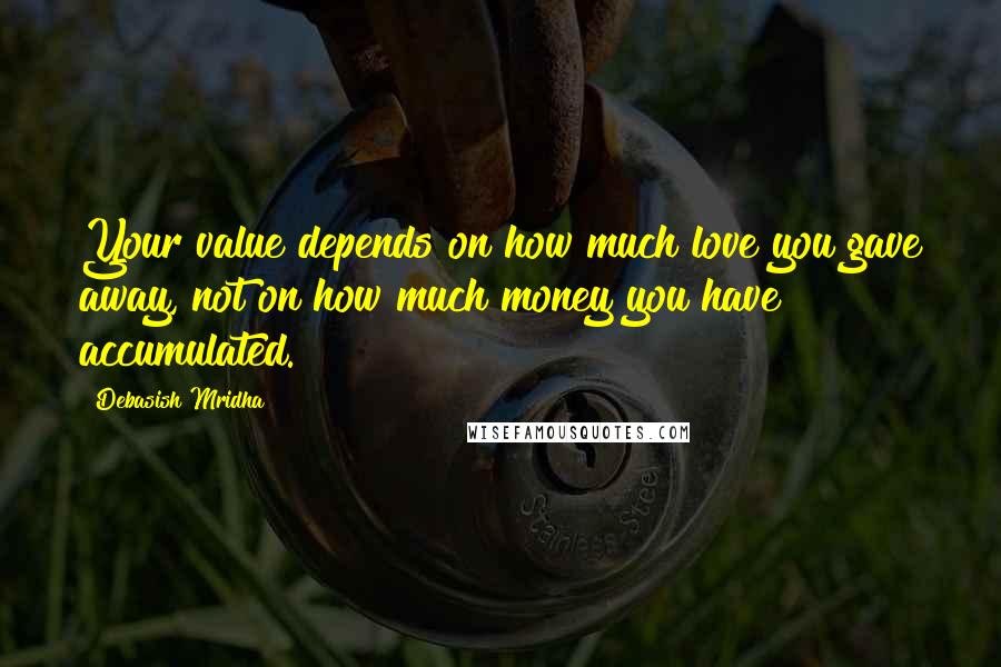 Debasish Mridha Quotes: Your value depends on how much love you gave away, not on how much money you have accumulated.