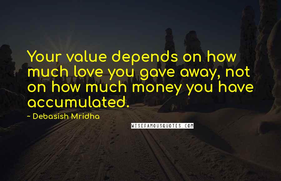 Debasish Mridha Quotes: Your value depends on how much love you gave away, not on how much money you have accumulated.