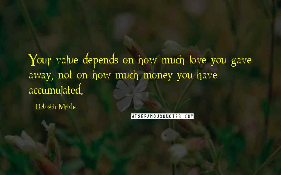 Debasish Mridha Quotes: Your value depends on how much love you gave away, not on how much money you have accumulated.