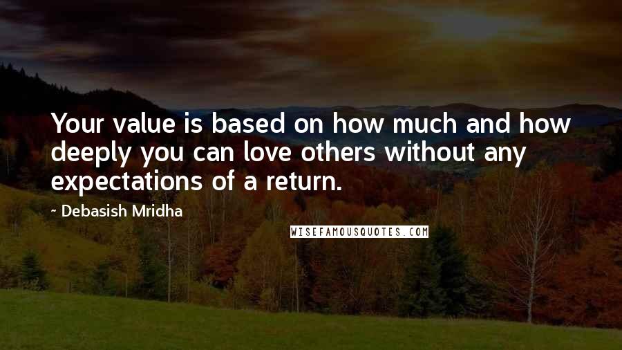 Debasish Mridha Quotes: Your value is based on how much and how deeply you can love others without any expectations of a return.