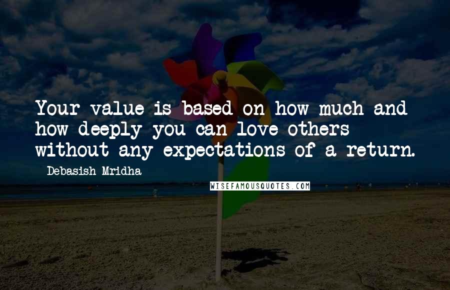 Debasish Mridha Quotes: Your value is based on how much and how deeply you can love others without any expectations of a return.