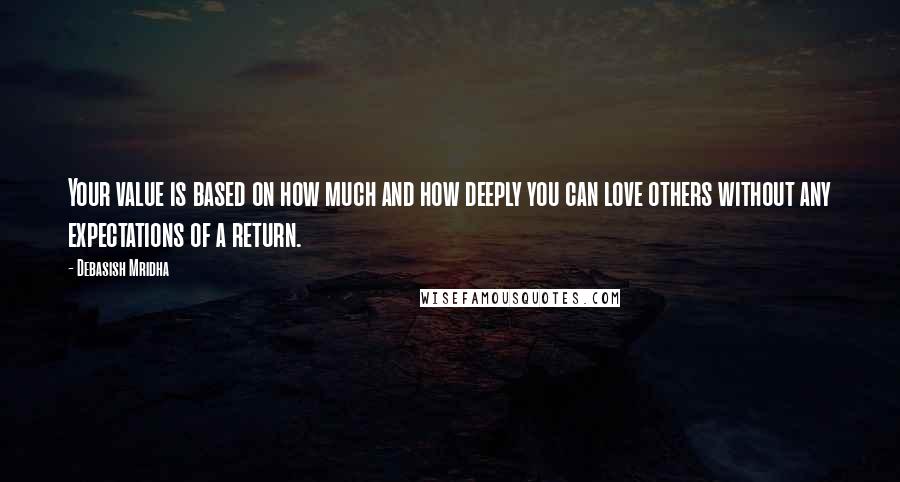 Debasish Mridha Quotes: Your value is based on how much and how deeply you can love others without any expectations of a return.