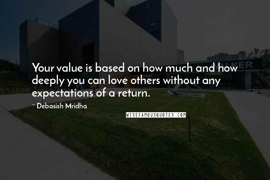 Debasish Mridha Quotes: Your value is based on how much and how deeply you can love others without any expectations of a return.