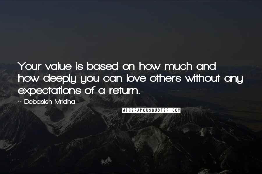 Debasish Mridha Quotes: Your value is based on how much and how deeply you can love others without any expectations of a return.