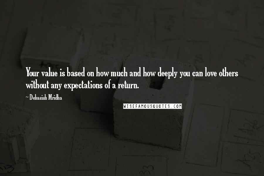 Debasish Mridha Quotes: Your value is based on how much and how deeply you can love others without any expectations of a return.