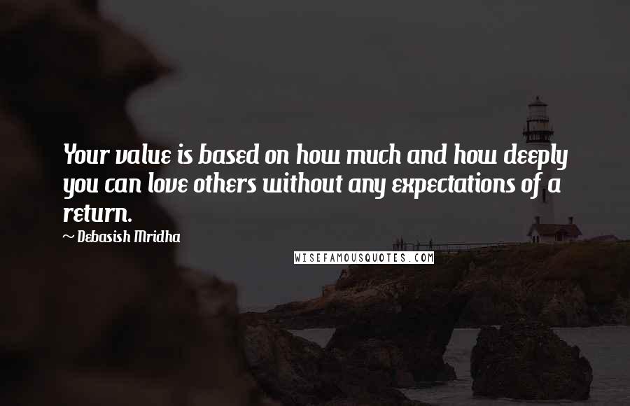 Debasish Mridha Quotes: Your value is based on how much and how deeply you can love others without any expectations of a return.