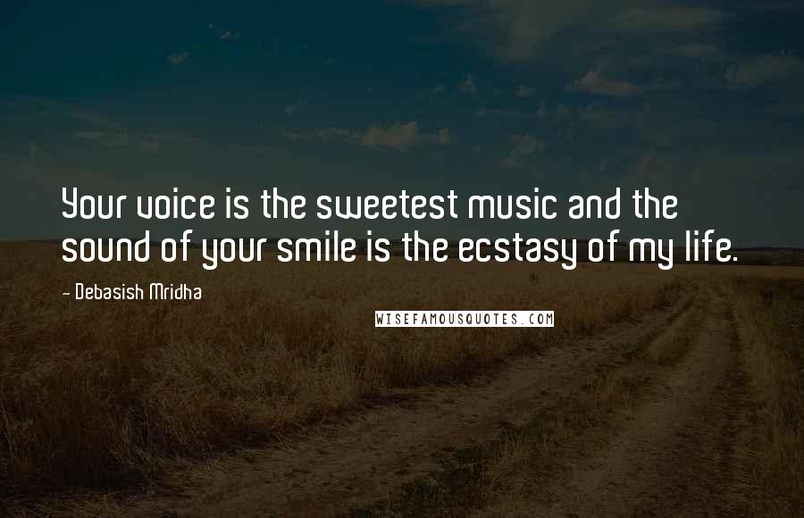 Debasish Mridha Quotes: Your voice is the sweetest music and the sound of your smile is the ecstasy of my life.