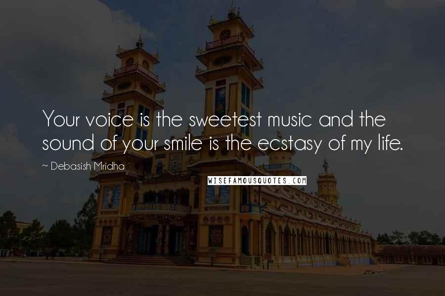 Debasish Mridha Quotes: Your voice is the sweetest music and the sound of your smile is the ecstasy of my life.