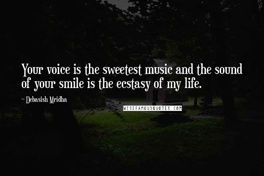 Debasish Mridha Quotes: Your voice is the sweetest music and the sound of your smile is the ecstasy of my life.