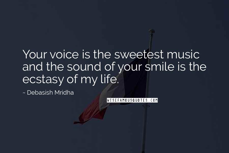 Debasish Mridha Quotes: Your voice is the sweetest music and the sound of your smile is the ecstasy of my life.