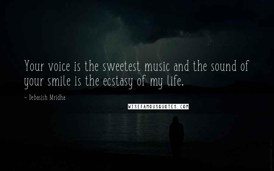 Debasish Mridha Quotes: Your voice is the sweetest music and the sound of your smile is the ecstasy of my life.